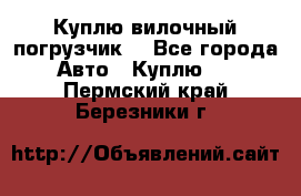 Куплю вилочный погрузчик! - Все города Авто » Куплю   . Пермский край,Березники г.
